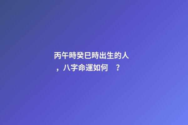 丙午時癸巳時出生的人，八字命運如何？